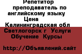 Репетитор (преподаватель по английскому языку) › Цена ­ 250 - Калининградская обл., Светлогорск г. Услуги » Обучение. Курсы   